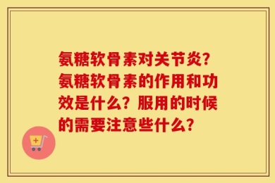 氨糖软骨素对关节炎？氨糖软骨素的作用和功效是什么？服用的时候的需要注意些什么？