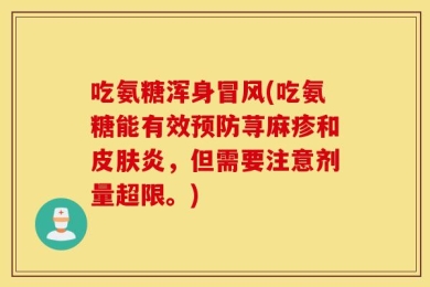吃氨糖浑身冒风(吃氨糖能有效预防荨麻疹和皮肤炎，但需要注意剂量超限。)