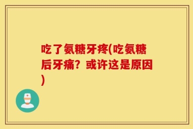 吃了氨糖牙疼(吃氨糖后牙痛？或许这是原因)