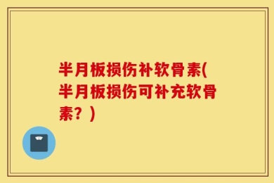 半月板损伤补软骨素(半月板损伤可补充软骨素？)