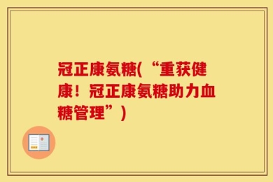 冠正康氨糖(“重获健康！冠正康氨糖助力血糖管理”)