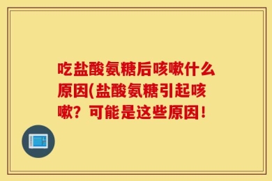 吃盐酸氨糖后咳嗽什么原因(盐酸氨糖引起咳嗽？可能是这些原因！