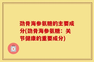 劲骨海参氨糖的主要成分(劲骨海参氨糖：关节健康的重要成分)