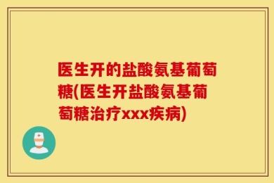 医生开的盐酸氨基葡萄糖(医生开盐酸氨基葡萄糖治疗xxx疾病)