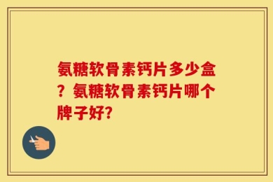 氨糖软骨素钙片多少盒？氨糖软骨素钙片哪个牌子好？