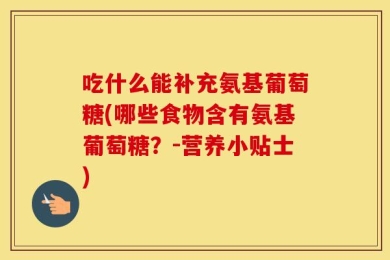 吃什么能补充氨基葡萄糖(哪些食物含有氨基葡萄糖？-营养小贴士)