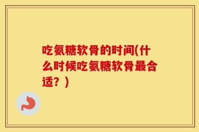 吃氨糖软骨的时间(什么时候吃氨糖软骨最合适？)