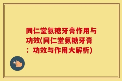 同仁堂氨糖牙膏作用与功效(同仁堂氨糖牙膏：功效与作用大解析)