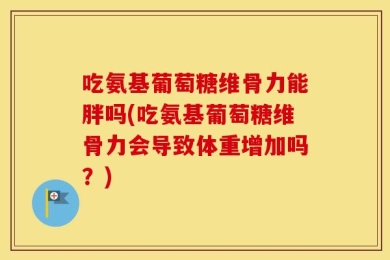 吃氨基葡萄糖维骨力能胖吗(吃氨基葡萄糖维骨力会导致体重增加吗？)