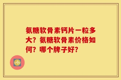 氨糖软骨素钙片一粒多大？氨糖软骨素价格如何？哪个牌子好？