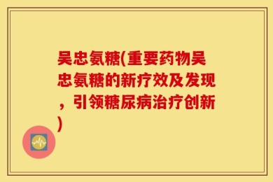 吴忠氨糖(重要药物吴忠氨糖的新疗效及发现，引领糖尿病治疗创新)