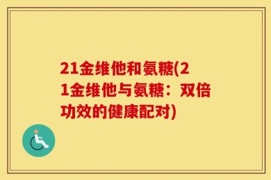 21金维他和氨糖(21金维他与氨糖：双倍功效的健康配对)