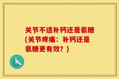 关节不适补钙还是氨糖(关节疼痛：补钙还是氨糖更有效？)