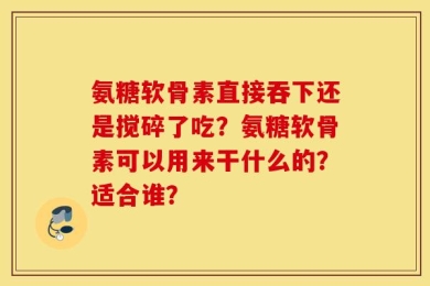 氨糖软骨素直接吞下还是搅碎了吃？氨糖软骨素可以用来干什么的？适合谁？