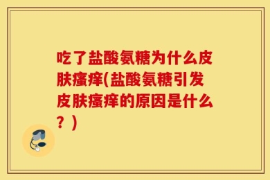 吃了盐酸氨糖为什么皮肤瘙痒(盐酸氨糖引发皮肤瘙痒的原因是什么？)