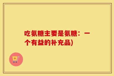 吃氨糖主要是氨糖：一个有益的补充品)