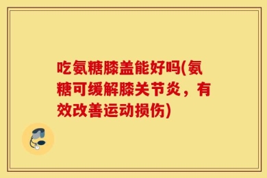 吃氨糖膝盖能好吗(氨糖可缓解膝关节炎，有效改善运动损伤)