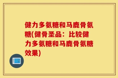 健力多氨糖和马鹿骨氨糖(健骨圣品：比较健力多氨糖和马鹿骨氨糖效果)