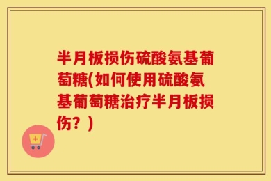 半月板损伤硫酸氨基葡萄糖(如何使用硫酸氨基葡萄糖治疗半月板损伤？)