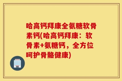 哈高钙拜康全氨糖软骨素钙(哈高钙拜康：软骨素+氨糖钙，全方位呵护骨骼健康)