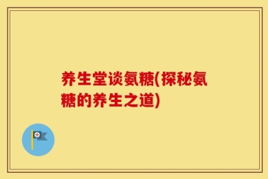养生堂谈氨糖(探秘氨糖的养生之道)