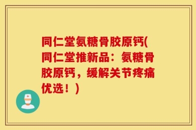 同仁堂氨糖骨胶原钙(同仁堂推新品：氨糖骨胶原钙，缓解关节疼痛优选！)