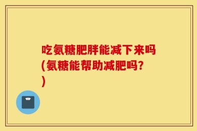 吃氨糖肥胖能减下来吗(氨糖能帮助减肥吗？)