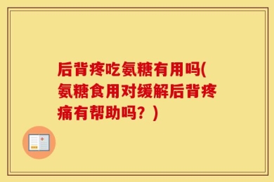 后背疼吃氨糖有用吗(氨糖食用对缓解后背疼痛有帮助吗？)