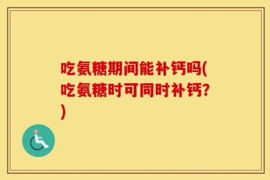 吃氨糖期间能补钙吗(吃氨糖时可同时补钙？)