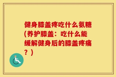 健身膝盖疼吃什么氨糖(养护膝盖：吃什么能缓解健身后的膝盖疼痛？)