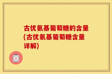 古优氨基葡萄糖的含量(古优氨基葡萄糖含量详解)