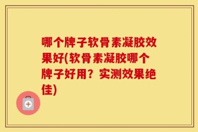 哪个牌子软骨素凝胶效果好(软骨素凝胶哪个牌子好用？实测效果绝佳)