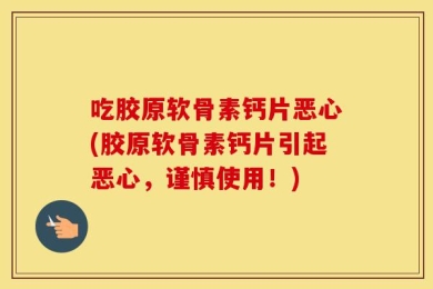 吃胶原软骨素钙片恶心(胶原软骨素钙片引起恶心，谨慎使用！)
