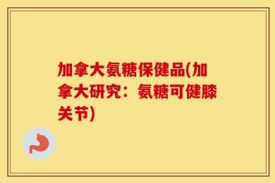 加拿大氨糖保健品(加拿大研究：氨糖可健膝关节)