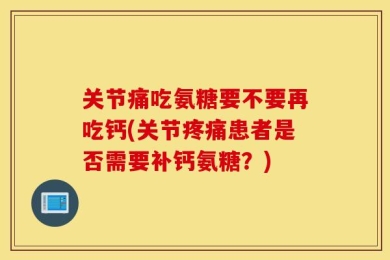 关节痛吃氨糖要不要再吃钙(关节疼痛患者是否需要补钙氨糖？)
