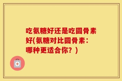 吃氨糖好还是吃圆骨素好(氨糖对比圆骨素：哪种更适合你？)