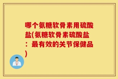哪个氨糖软骨素用硫酸盐(氨糖软骨素硫酸盐：最有效的关节保健品)