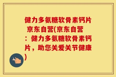 健力多氨糖软骨素钙片 京东自营(京东自营：健力多氨糖软骨素钙片，助您关爱关节健康)