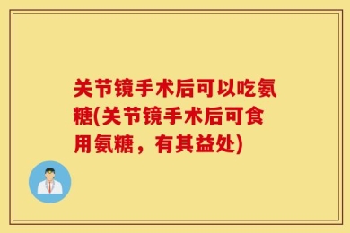 关节镜手术后可以吃氨糖(关节镜手术后可食用氨糖，有其益处)
