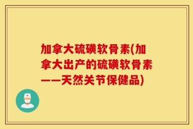 加拿大硫磺软骨素(加拿大出产的硫磺软骨素——天然关节保健品)