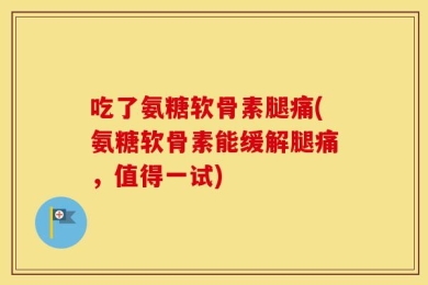 吃了氨糖软骨素腿痛(氨糖软骨素能缓解腿痛，值得一试)
