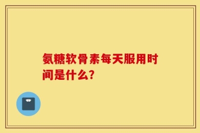 氨糖软骨素每天服用时间是什么？