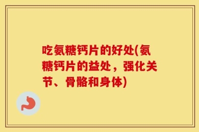 吃氨糖钙片的好处(氨糖钙片的益处，强化关节、骨骼和身体)