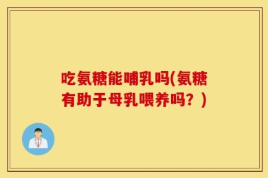 吃氨糖能哺乳吗(氨糖有助于母乳喂养吗？)
