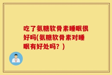 吃了氨糖软骨素睡眠很好吗(氨糖软骨素对睡眠有好处吗？)