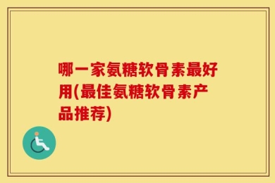 哪一家氨糖软骨素最好用(最佳氨糖软骨素产品推荐)