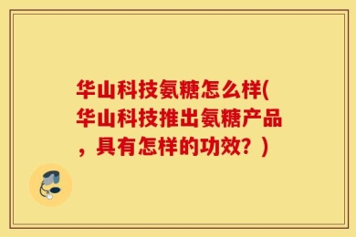 华山科技氨糖怎么样(华山科技推出氨糖产品，具有怎样的功效？)