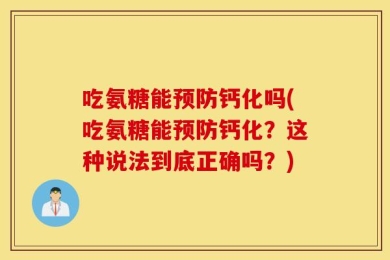 吃氨糖能预防钙化吗(吃氨糖能预防钙化？这种说法到底正确吗？)