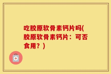 吃胶原软骨素钙片吗(胶原软骨素钙片：可否食用？)