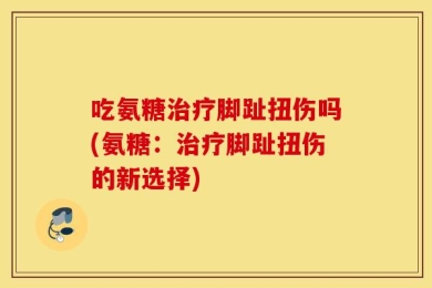 吃氨糖治疗脚趾扭伤吗(氨糖：治疗脚趾扭伤的新选择)